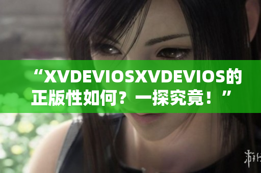 “XVDEVIOSXVDEVIOS的正版性如何？一探究竟！”