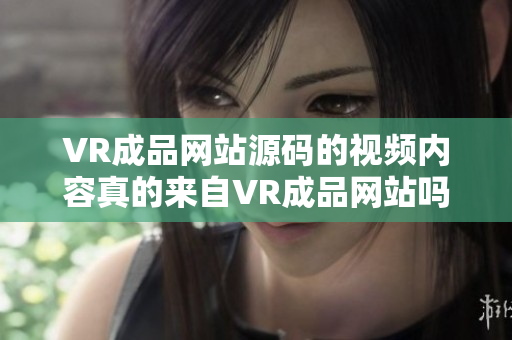 VR成品网站源码的视频内容真的来自VR成品网站吗？