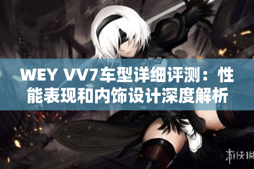 WEY VV7车型详细评测：性能表现和内饰设计深度解析