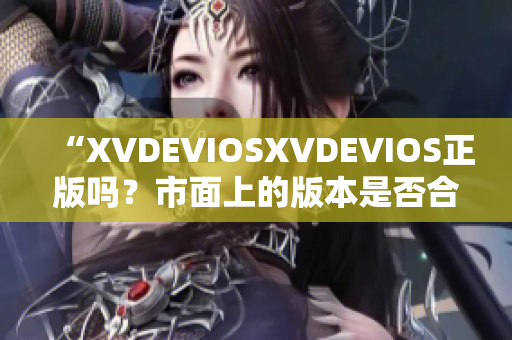 “XVDEVIOSXVDEVIOS正版吗？市面上的版本是否合法？”