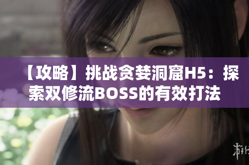 【攻略】挑战贪婪洞窟H5：探索双修流BOSS的有效打法分享【详解】