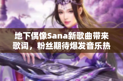 地下偶像Sana新歌曲带来歌词，粉丝期待爆发音乐热潮