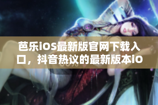 芭乐iOS最新版官网下载入口，抖音热议的最新版本iOS下载通道