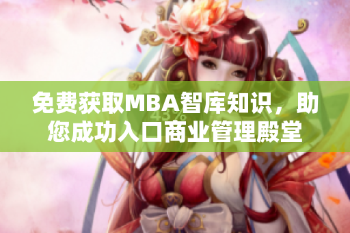 免费获取MBA智库知识，助您成功入口商业管理殿堂