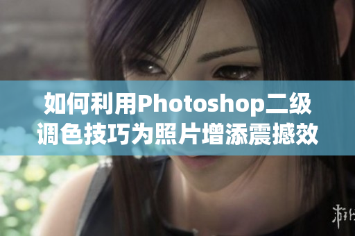 如何利用Photoshop二级调色技巧为照片增添震撼效果