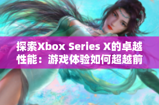 探索Xbox Series X的卓越性能：游戏体验如何超越前所未有？