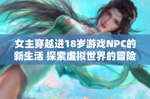 女主穿越进18岁游戏NPC的新生活 探索虚拟世界的冒险与爱情