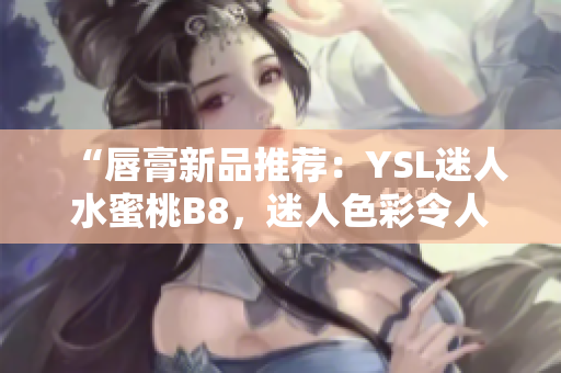 “唇膏新品推荐：YSL迷人水蜜桃B8，迷人色彩令人惊艳！”