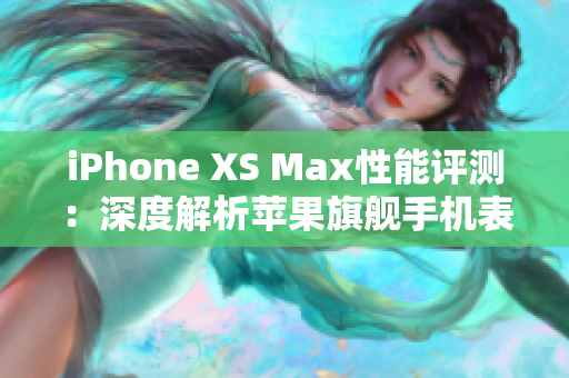 iPhone XS Max性能评测：深度解析苹果旗舰手机表现