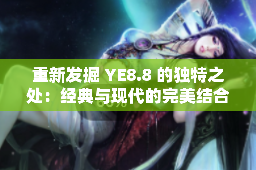 重新发掘 YE8.8 的独特之处：经典与现代的完美结合