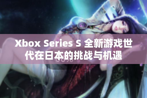 Xbox Series S 全新游戏世代在日本的挑战与机遇