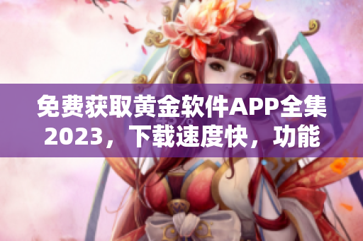 免费获取黄金软件APP全集2023，下载速度快，功能强大，安全可靠。