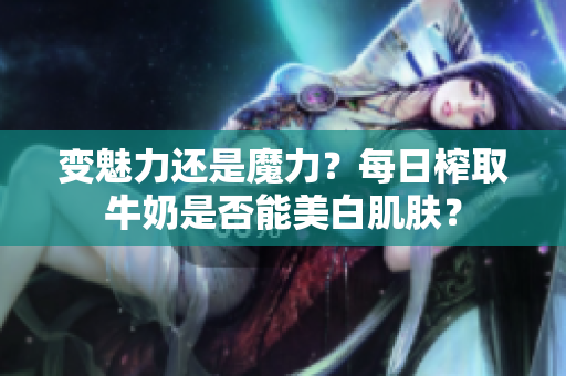 变魅力还是魔力？每日榨取牛奶是否能美白肌肤？