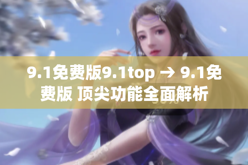 9.1免费版9.1top → 9.1免费版 顶尖功能全面解析