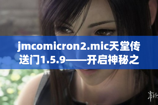 jmcomicron2.mic天堂传送门1.5.9——开启神秘之门