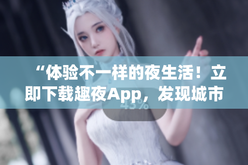 “体验不一样的夜生活！立即下载趣夜App，发现城市中隐藏的乐趣！”