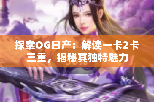 探索OG日产：解读一卡2卡三重，揭秘其独特魅力