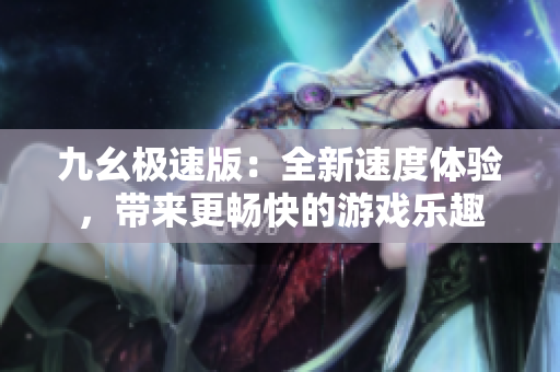 九幺极速版：全新速度体验，带来更畅快的游戏乐趣