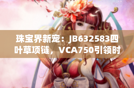 珠宝界新宠：JB632583四叶草项链，VCA750引领时尚潮流