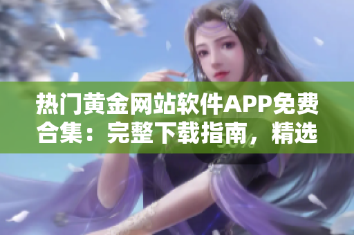 热门黄金网站软件APP免费合集：完整下载指南，精选精品无广告安全下载