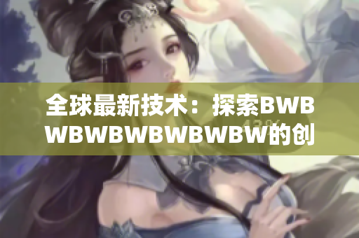 全球最新技术：探索BWBWBWBWBWBWBW的创新之路