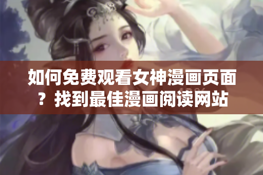 如何免费观看女神漫画页面？找到最佳漫画阅读网站