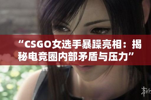 “CSGO女选手暴躁亮相：揭秘电竞圈内部矛盾与压力”