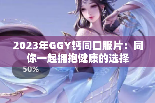 2023年GGY钙同口服片：同你一起拥抱健康的选择