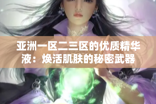 亚洲一区二三区的优质精华液：焕活肌肤的秘密武器