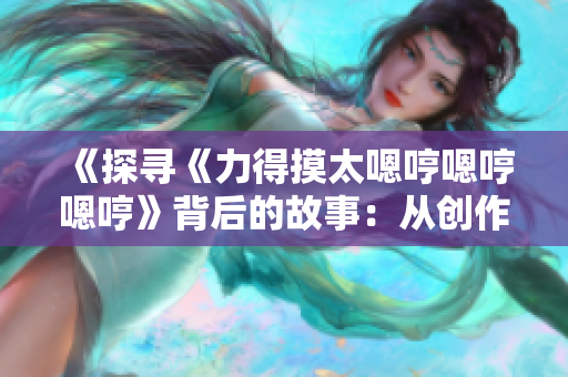 《探寻《力得摸太嗯哼嗯哼嗯哼》背后的故事：从创作灵感到音乐风格》