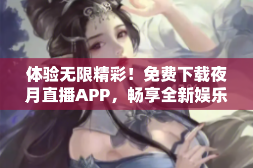 体验无限精彩！免费下载夜月直播APP，畅享全新娱乐生活！