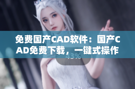 免费国产CAD软件：国产CAD免费下载，一键式操作实现设计创意