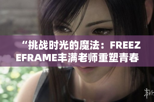 “挑战时光的魔法：FREEZEFRAME丰满老师重塑青春”