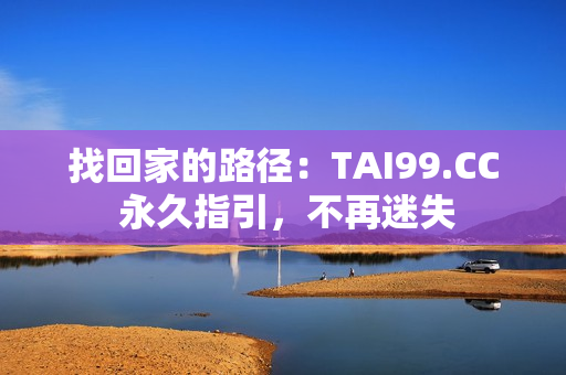 找回家的路径：TAI99.CC 永久指引，不再迷失