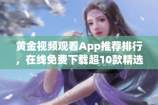 黄金视频观看App推荐排行，在线免费下载超10款精选收录