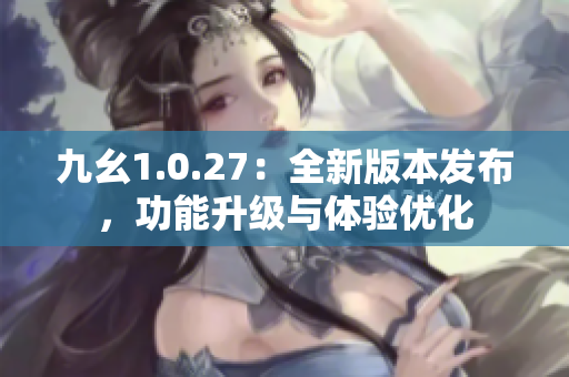 九幺1.0.27：全新版本发布，功能升级与体验优化