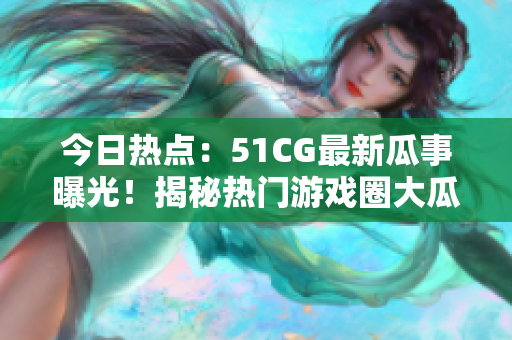 今日热点：51CG最新瓜事曝光！揭秘热门游戏圈大瓜，引爆社交平台热议！