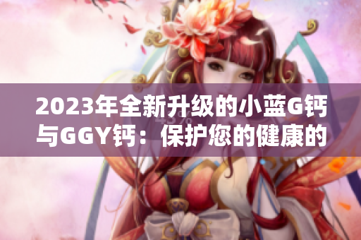 2023年全新升级的小蓝G钙与GGY钙：保护您的健康的新选择