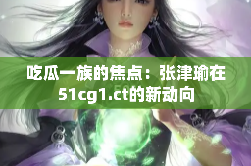 吃瓜一族的焦点：张津瑜在51cg1.ct的新动向