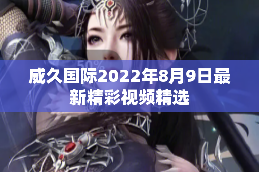 威久国际2022年8月9日最新精彩视频精选