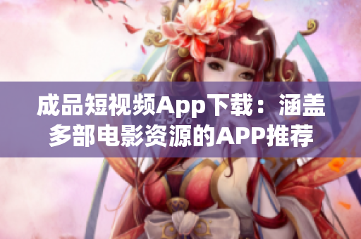 成品短视频App下载：涵盖多部电影资源的APP推荐