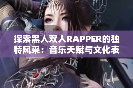 探索黑人双人RAPPER的独特风采：音乐天赋与文化表达的完美融合