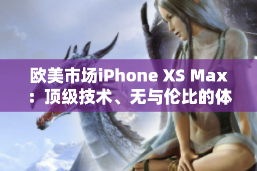 欧美市场iPhone XS Max：顶级技术、无与伦比的体验