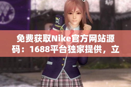 免费获取Nike官方网站源码：1688平台独家提供，立即获取最新产品信息！