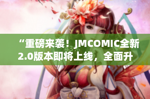 “重磅来袭！JMCOMIC全新2.0版本即将上线，全面升级，不容错过！”