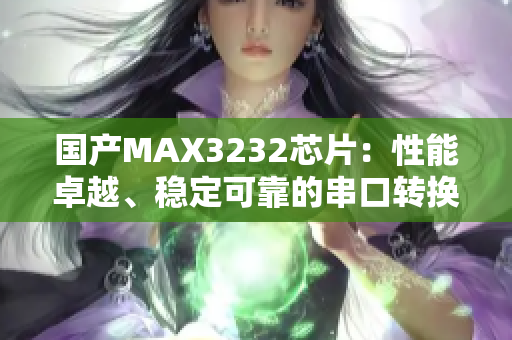 国产MAX3232芯片：性能卓越、稳定可靠的串口转换器