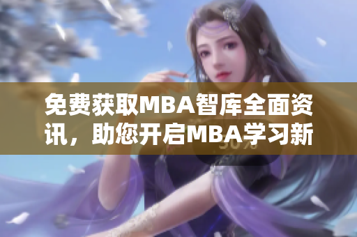 免费获取MBA智库全面资讯，助您开启MBA学习新时代