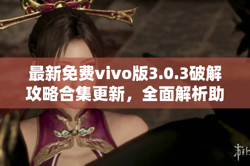 最新免费vivo版3.0.3破解攻略合集更新，全面解析助你畅玩vivo手机