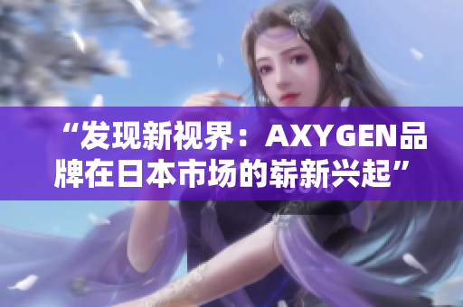 “发现新视界：AXYGEN品牌在日本市场的崭新兴起”