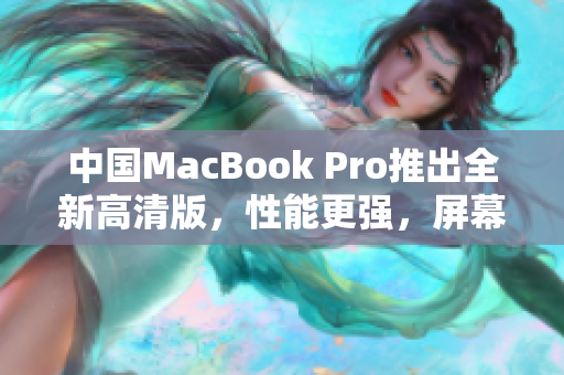 中国MacBook Pro推出全新高清版，性能更强，屏幕更清晰